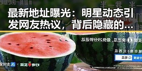 最新地址曝光:明星动态引发网友热议,背后隐藏的变数令人深思