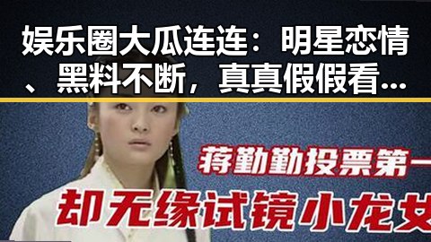 娱乐圈大瓜连连:明星恋情、黑料不断,真真假假看得真晕🤯